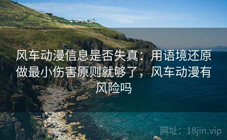 风车动漫信息是否失真:用语境还原做最小伤害原则就够了,风车动漫有风险吗 风车动漫信息是否失真:用语境还原做最小伤害原则就够了,风车动漫有风险吗